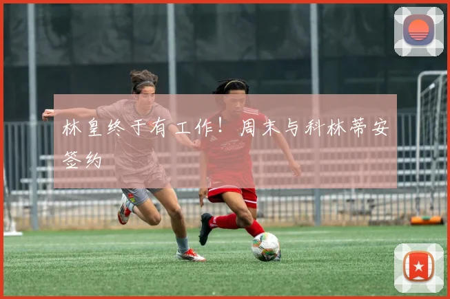 林皇终于有工作！周末与科林蒂安签约